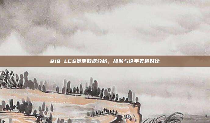 918 LCS赛季数据分析，战队与选手表现对比