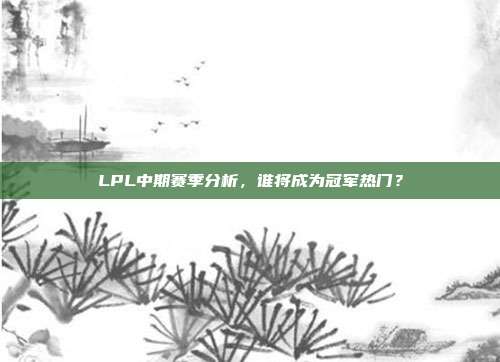 LPL中期赛季分析，谁将成为冠军热门？