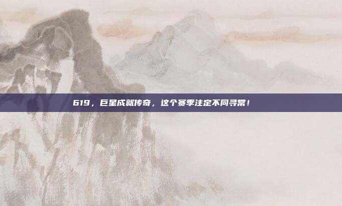 619，巨星成就传奇，这个赛季注定不同寻常！🌟