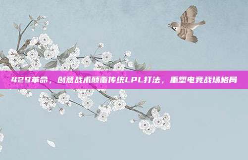 429革命，创意战术颠覆传统LPL打法，重塑电竞战场格局