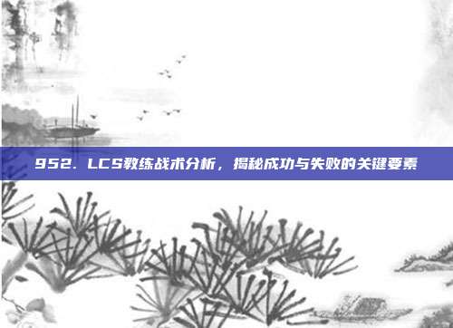 952. LCS教练战术分析，揭秘成功与失败的关键要素