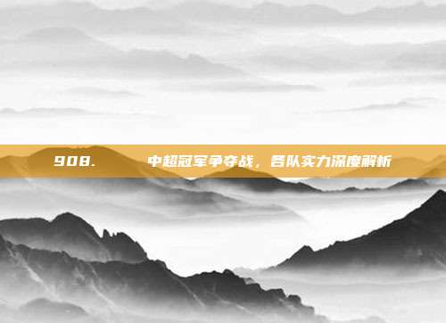 908. 🏆 中超冠军争夺战，各队实力深度解析