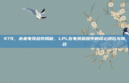 479，未来电竞趋势揭秘，LPL在电竞版图中的核心地位与挑战