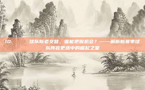 10. 🔄 球队新老交替，谁能把握机会？——解析新赛季球队阵容更迭中的崛起之星