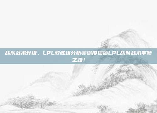 战队战术升级，LPL教练组分析师深度揭秘LPL战队战术革新之路！