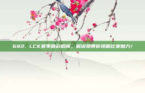 682. LCK赛季精彩瞬间，解说员带你领略比赛魅力！