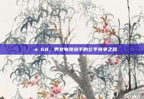 💪 68，男女电竞选手的公平竞争之路