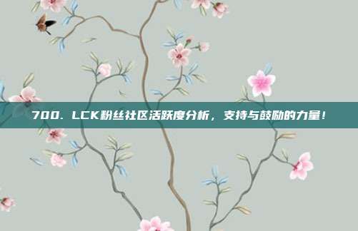 700. LCK粉丝社区活跃度分析，支持与鼓励的力量！