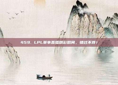 459. LPL赛事直播精彩瞬间，错过不得！