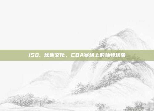 150. 球迷文化，CBA赛场上的独特现象