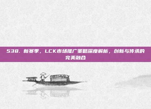 538. 新赛季，LCK市场推广策略深度解析，创新与传承的完美融合