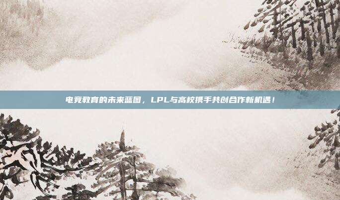 电竞教育的未来蓝图，LPL与高校携手共创合作新机遇！