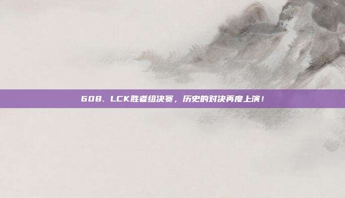 608. LCK胜者组决赛，历史的对决再度上演！