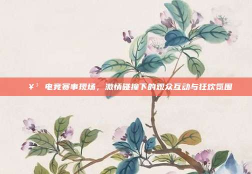 🥳 电竞赛事现场，激情碰撞下的观众互动与狂欢氛围