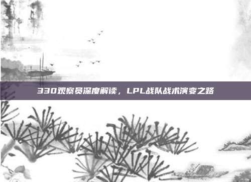 330观察员深度解读，LPL战队战术演变之路