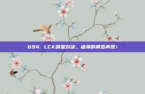 694. LCK明星对决，诸神的黄昏再现！