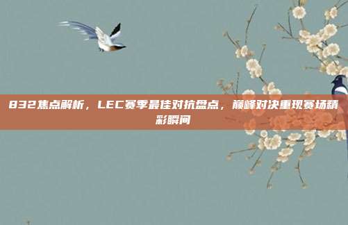 832焦点解析，LEC赛季最佳对抗盘点，巅峰对决重现赛场精彩瞬间