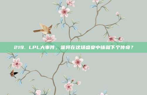 219. LPL大事件，谁将在这场盛宴中铸就下个传奇？