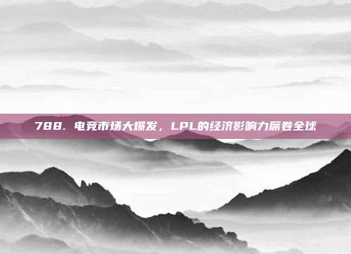 788. 电竞市场大爆发，LPL的经济影响力席卷全球