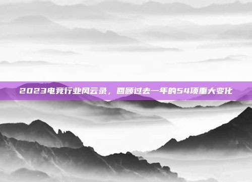 2023电竞行业风云录，回顾过去一年的54项重大变化