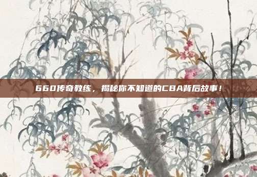 660传奇教练，揭秘你不知道的CBA背后故事！