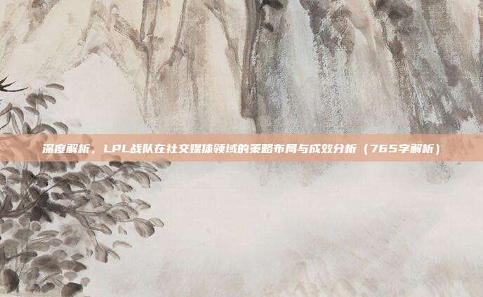 深度解析，LPL战队在社交媒体领域的策略布局与成效分析（765字解析）