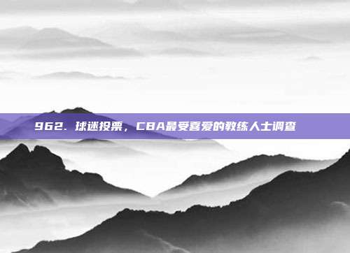 962. 球迷投票，CBA最受喜爱的教练人士调查📋