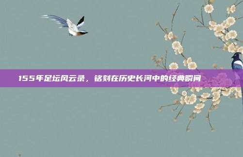 155年足坛风云录，铭刻在历史长河中的经典瞬间 📜⚽