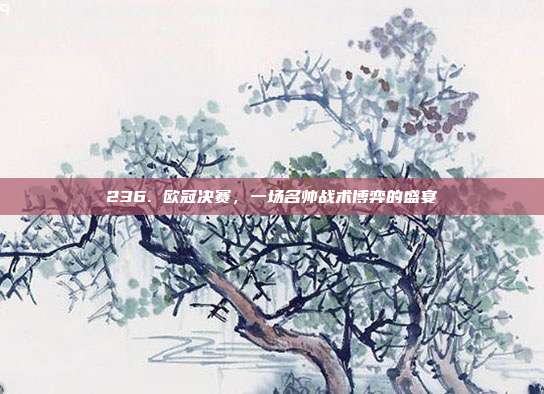 236. 欧冠决赛，一场名帅战术博弈的盛宴