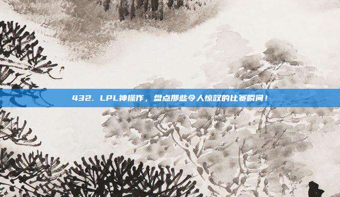 432. LPL神操作，盘点那些令人惊叹的比赛瞬间！