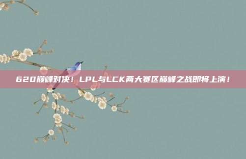 620巅峰对决！LPL与LCK两大赛区巅峰之战即将上演！