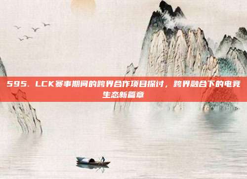 595. LCK赛事期间的跨界合作项目探讨，跨界融合下的电竞生态新篇章