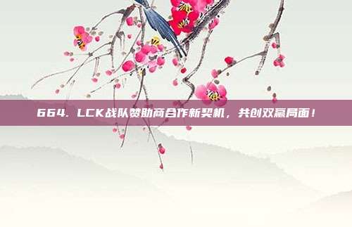 664. LCK战队赞助商合作新契机，共创双赢局面！