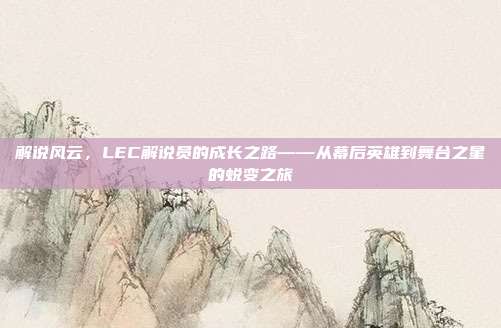 解说风云，LEC解说员的成长之路——从幕后英雄到舞台之星的蜕变之旅