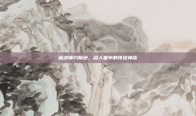 魔术师约翰逊，名人堂中的传球神话