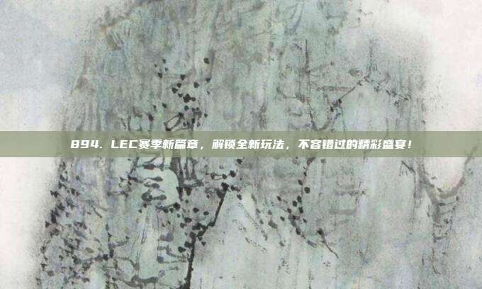 894. LEC赛季新篇章，解锁全新玩法，不容错过的精彩盛宴！