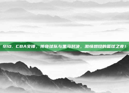 910. CBA交锋，传奇球队与黑马对决，激情燃烧的篮球之夜！