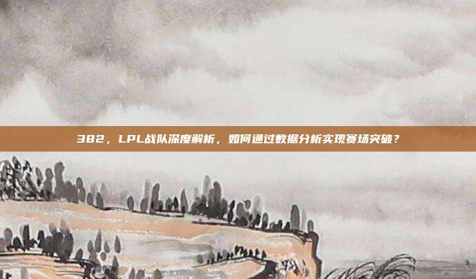 382，LPL战队深度解析，如何通过数据分析实现赛场突破？