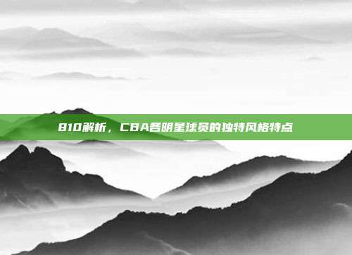 810解析，CBA各明星球员的独特风格特点