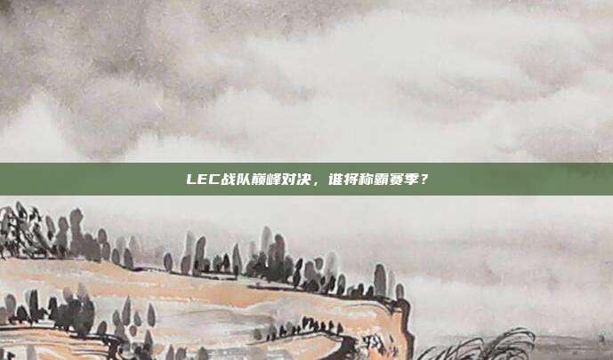 LEC战队巅峰对决，谁将称霸赛季？