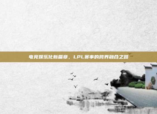 电竞娱乐化新篇章，LPL赛事的跨界融合之路