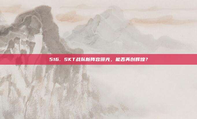 516. SKT战队新阵容曝光，能否再创辉煌？