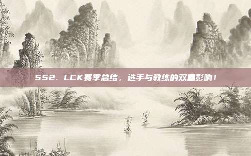 552. LCK赛季总结，选手与教练的双重影响！