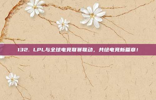 132. LPL与全球电竞联赛联动，共绘电竞新篇章！