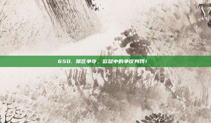 650. 禁区争夺，欧冠中的争议判罚！⚖️