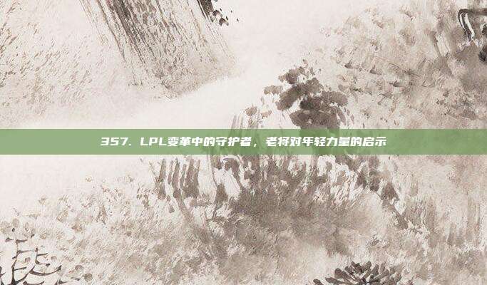 357. LPL变革中的守护者，老将对年轻力量的启示