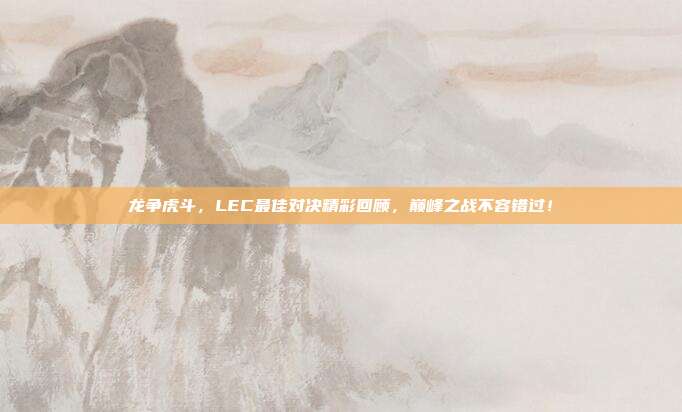 龙争虎斗，LEC最佳对决精彩回顾，巅峰之战不容错过！