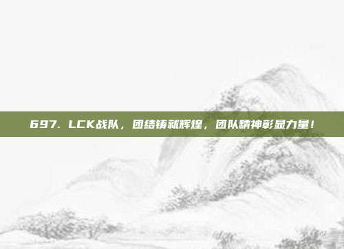 697. LCK战队，团结铸就辉煌，团队精神彰显力量！