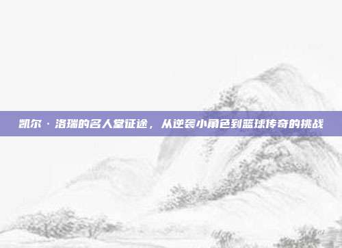 凯尔·洛瑞的名人堂征途，从逆袭小角色到篮球传奇的挑战