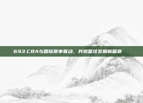 693.CBA与国际赛事联动，共筑篮球发展新篇章🌐